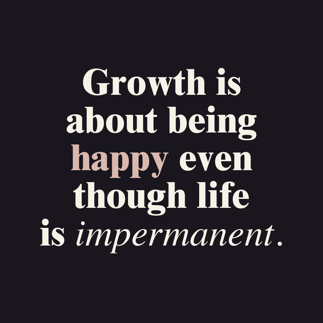 Growth is about being happy even though life is impermanent.